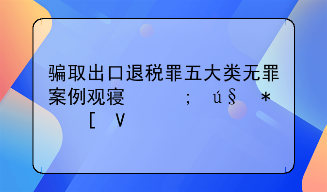 骗取出口退税罪五大类无罪案例观察与辩护策略