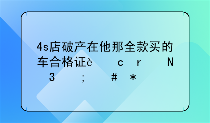 4s店破产在他那全款买的车合格证还在银行怎么办
