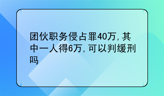 团伙职务侵占罪40万,其中一人得6万,可以判缓刑吗