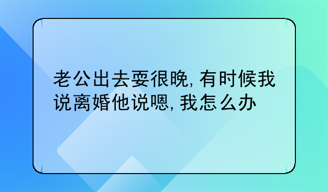 老公出去耍很晚,有时候我说离婚他说嗯,我怎么办