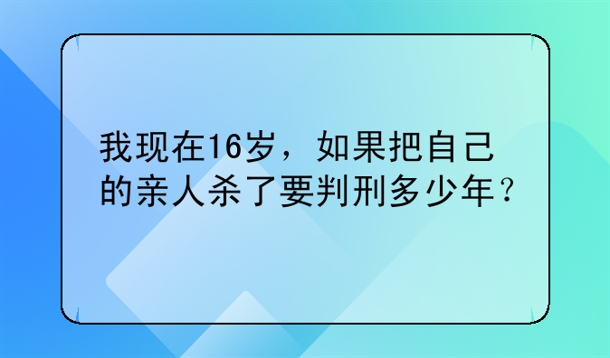我现在16岁，如果把自己的亲人杀了要判刑多少年？