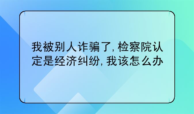 我被别人诈骗了,检察院认定是经济纠纷,我该怎么办