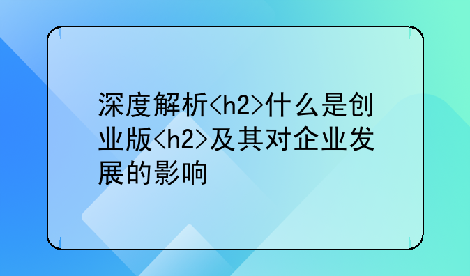 深度解析<h2>什么是创业版<h2>及其对企业发展的影响