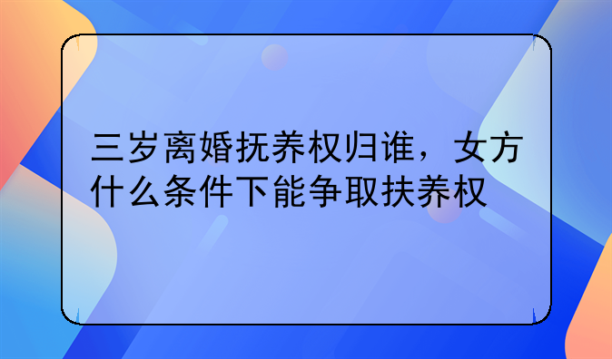 三岁离婚抚养权归谁，女方什么条件下能争取扶养权