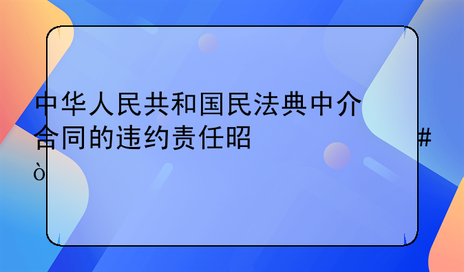 中华人民共和国民法典中介合同的违约责任是什么？