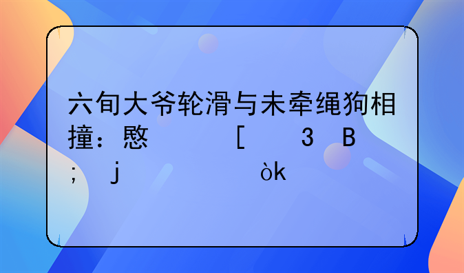 六旬大爷轮滑与未牵绳狗相撞：意外背后的社会警示
