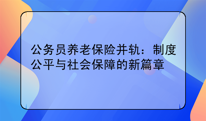 公务员养老保险并轨：制度公平与社会保障的新篇章