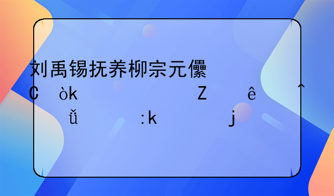 刘禹锡抚养柳宗元儿子：一段文人间深情厚谊的佳话