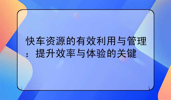 快车资源的有效利用与管理：提升效率与体验的关键