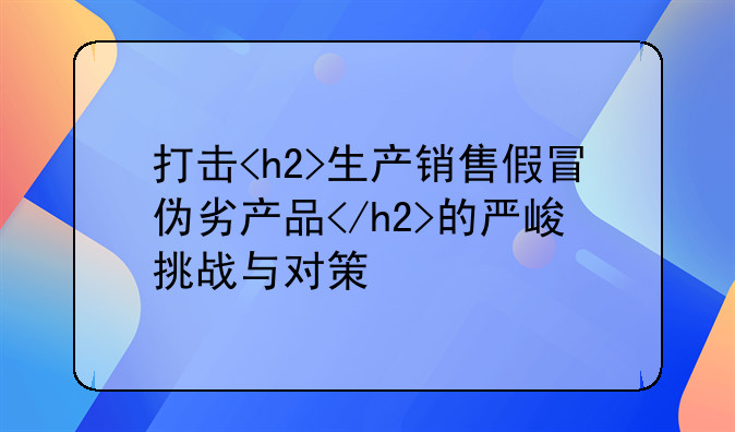 打击<h2>生产销售假冒伪劣产品</h2>的严峻挑战与对策