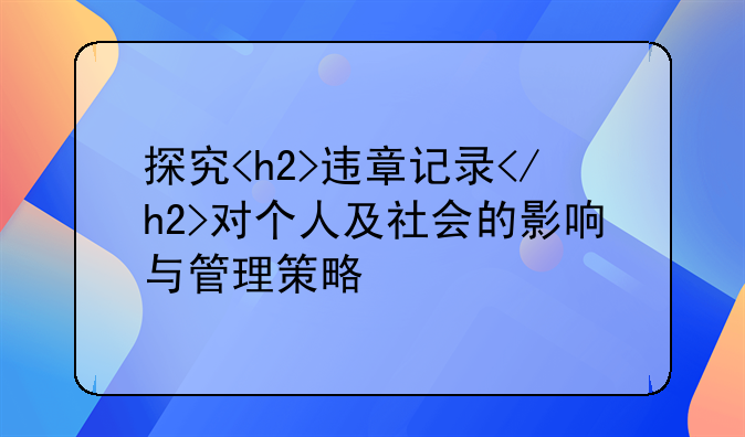探究<h2>违章记录</h2>对个人及社会的影响与管理策略