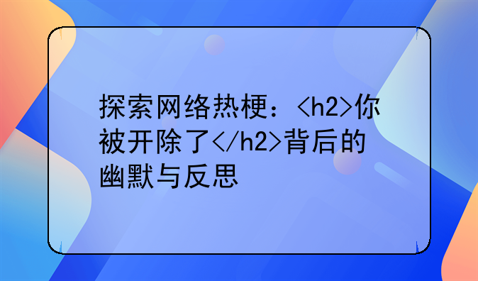 探索网络热梗：<h2>你被开除了</h2>背后的幽默与反思