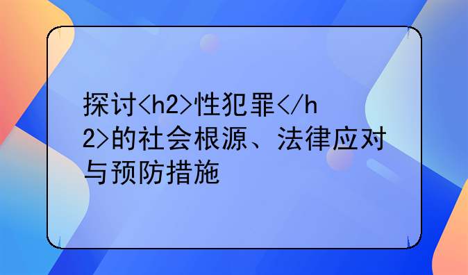 探讨<h2>性犯罪</h2>的社会根源、法律应对与预防措施