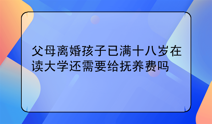 父母离婚孩子已满十八岁在读大学还需要给抚养费吗