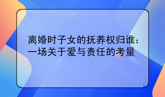 离婚时子女的抚养权归谁：一场关于爱与责任的考量