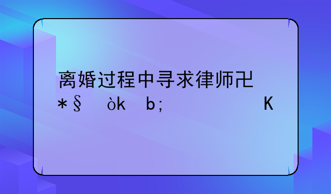 离婚过程中寻求律师协助：明确角色与关键步骤解析