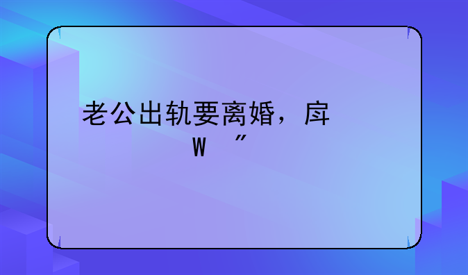老公出轨要离婚，房产如何分割及争取最大利益指南
