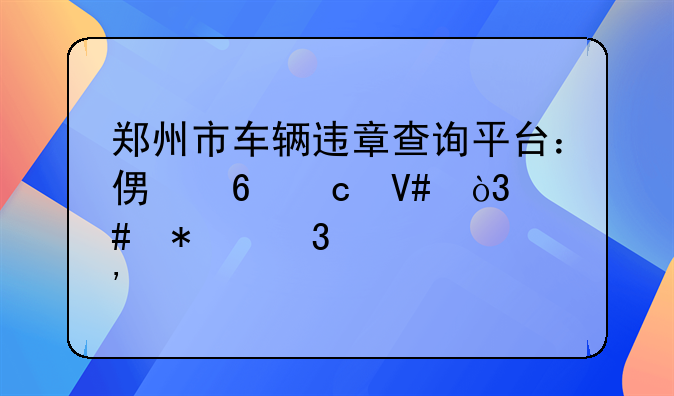 郑州市车辆违章查询平台：便捷高效，守护行车安全