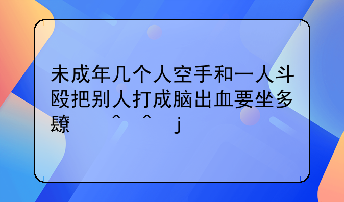 未成年几个人空手和一人斗殴把别人打成脑出血要坐多长时间的牢