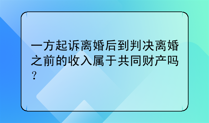 一方起诉离婚后到判决离婚之前的收入属于共同财产吗？