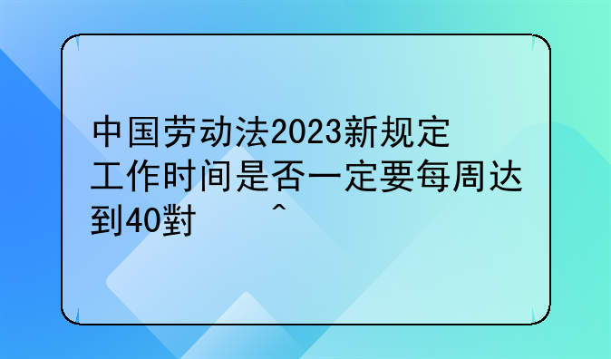 中国劳动法2023新规定工作时间是否一定要每周达到40小时