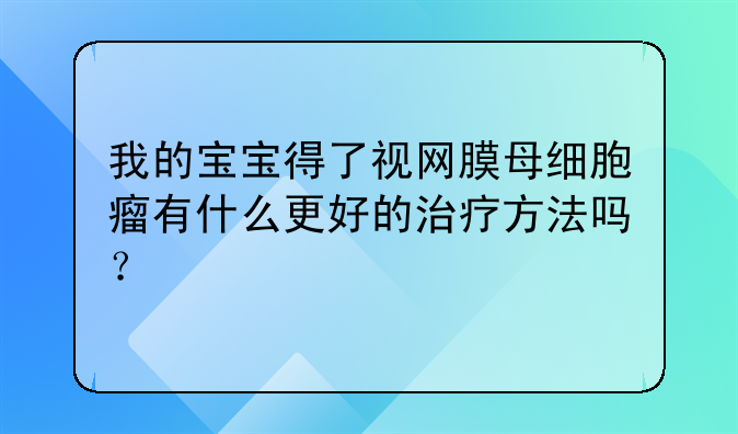 我的宝宝得了视网膜母细胞瘤有什么更好的治疗方法吗？