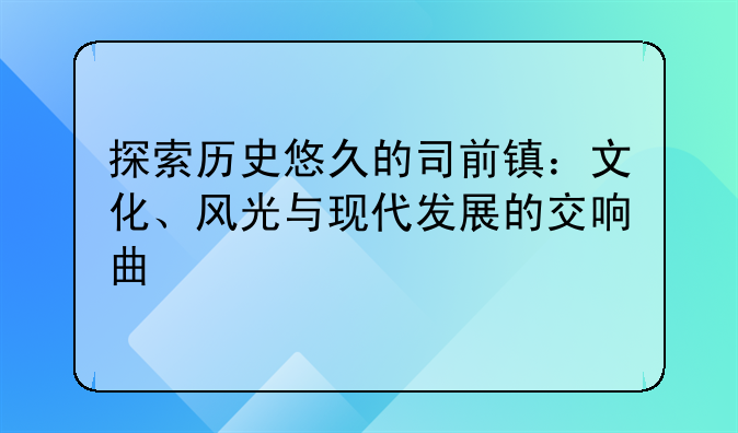探索历史悠久的司前镇：文化、风光与现代发展的交响曲