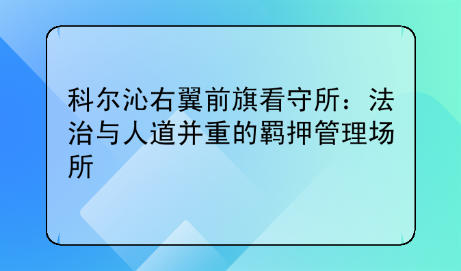 科尔沁右翼前旗看守所：法治与人道并重的羁押管理场所