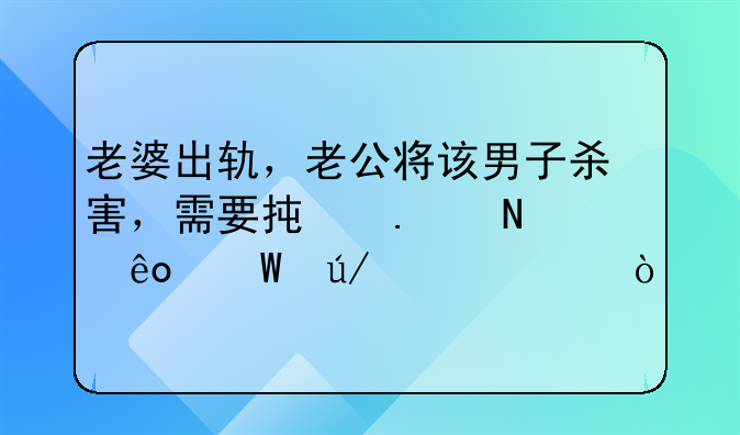 老婆出轨，老公将该男子杀害，需要承担哪些法律责任？