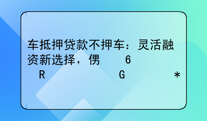 车抵押贷款不押车：灵活融资新选择，便捷解锁资金流动