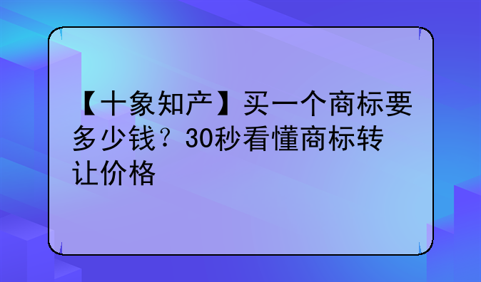 【十象知产】买一个商标要多少钱？30秒看懂商标转让价格