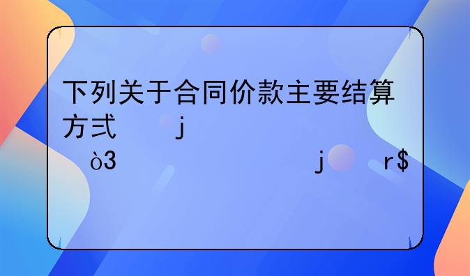 下列关于合同价款主要结算方式的表述中，正确的有(　　)