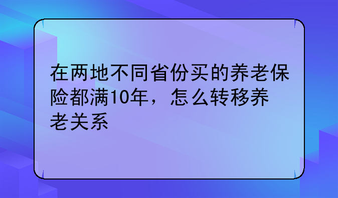 在两地不同省份买的养老保险都满10年，怎么转移养老关系