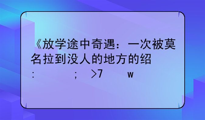 《放学途中奇遇：一次被莫名拉到没人的地方的经历与反思》