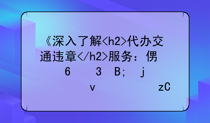 《深入了解<h2>代办交通违章</h2>服务：便捷背后的全面解析》