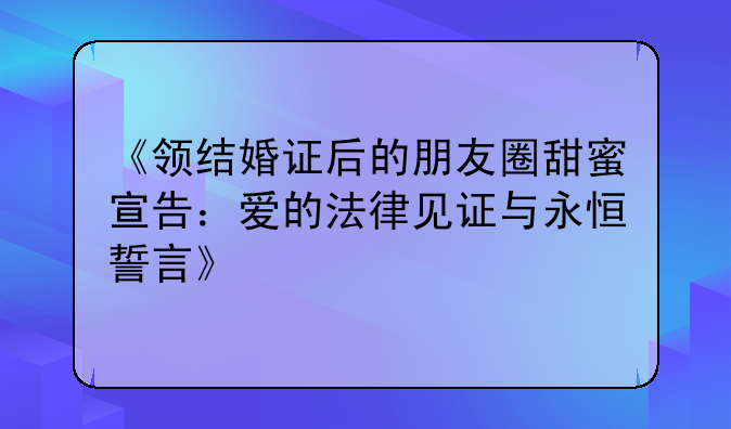 《领结婚证后的朋友圈甜蜜宣告：爱的法律见证与永恒誓言》