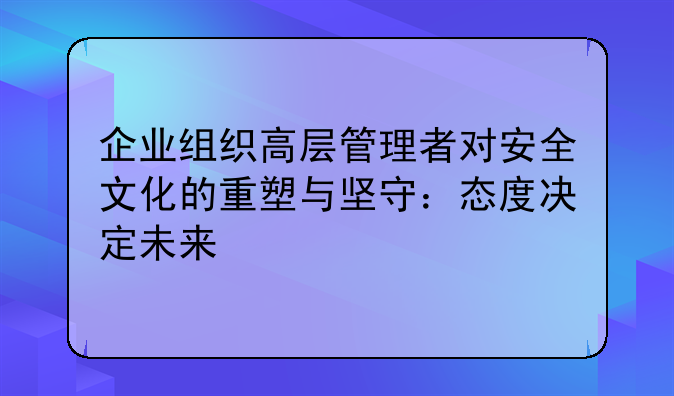 企业组织高层管理者对安全文化的重塑与坚守：态度决定未来