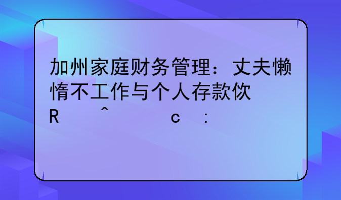 加州家庭财务管理：丈夫懒惰不工作与个人存款使用问题探讨