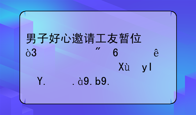 男子好心邀请工友暂住，没想到却害了女儿，发生了什么事？