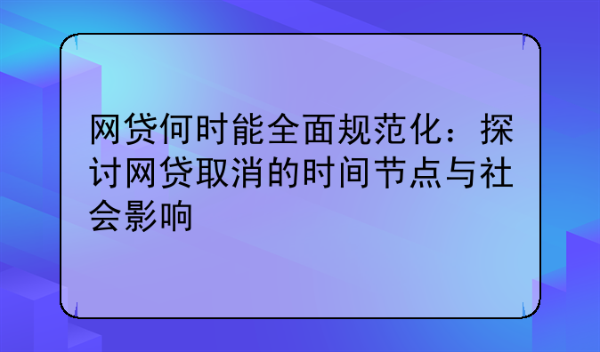 网贷何时能全面规范化：探讨网贷取消的时间节点与社会影响