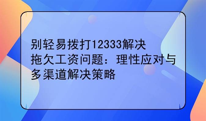 别轻易拨打12333解决拖欠工资问题：理性应对与多渠道解决策略