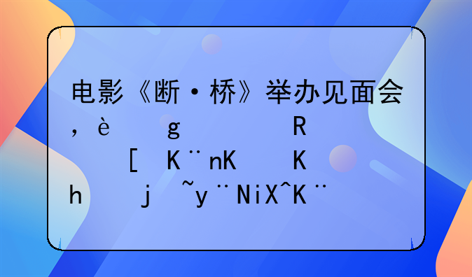 电影《断·桥》举办见面会，这部电影讲述了一个怎样的故事？