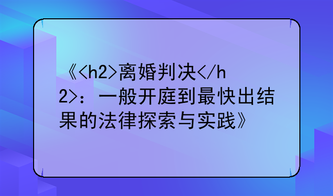 《<h2>离婚判决</h2>：一般开庭到最快出结果的法律探索与实践》