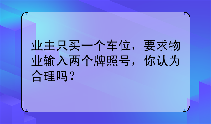业主只买一个车位，要求物业输入两个牌照号，你认为合理吗？