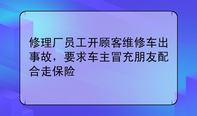 修理厂员工开顾客维修车出事故，要求车主冒充朋友配合走保险