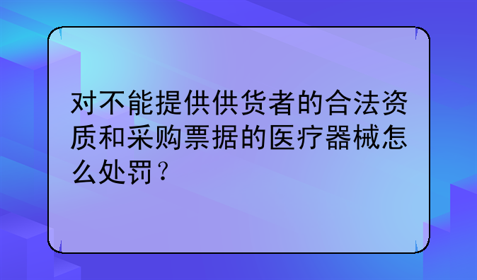 对不能提供供货者的合法资质和采购票据的医疗器械怎么处罚？