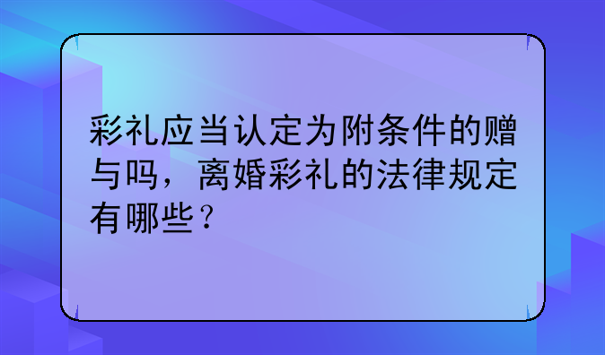 彩礼应当认定为附条件的赠与吗，离婚彩礼的法律规定有哪些？