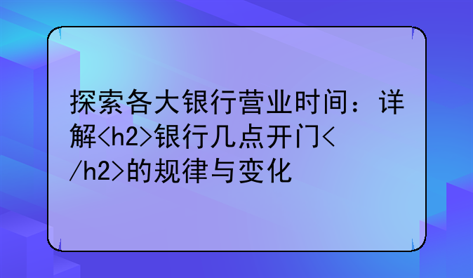 探索各大银行营业时间：详解<h2>银行几点开门</h2>的规律与变化