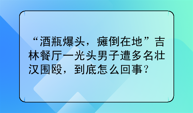 “酒瓶爆头，瘫倒在地”吉林餐厅一光头男子遭多名壮汉围殴，到底怎么回事？