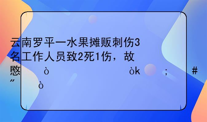云南罗平一水果摊贩刺伤3名工作人员致2死1伤，故意伤害罪会怎么判？